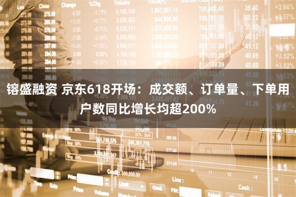 镕盛融资 京东618开场：成交额、订单量、下单用户数同比增长均超200%