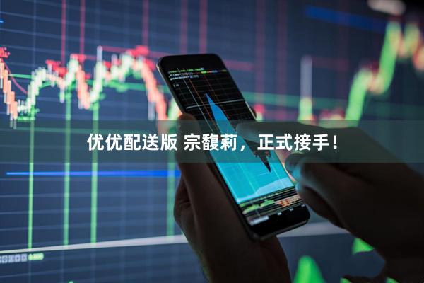 优优配送版 宗馥莉，正式接手！