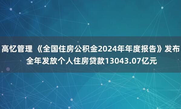 高忆管理 《全国住房公积金2024年年度报告》发布 全年发放个人住房贷款13043.07亿元