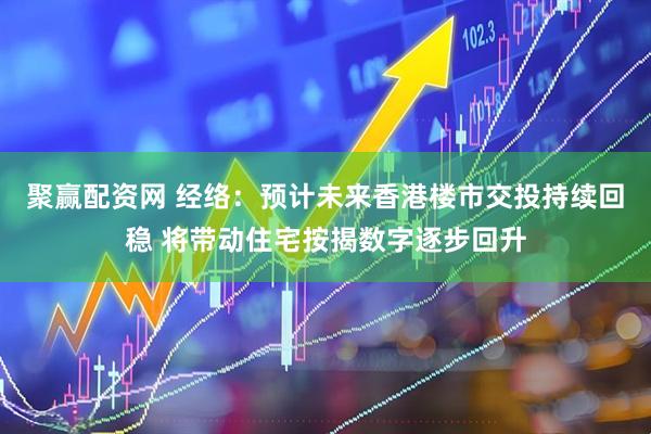 聚赢配资网 经络：预计未来香港楼市交投持续回稳 将带动住宅按揭数字逐步回升