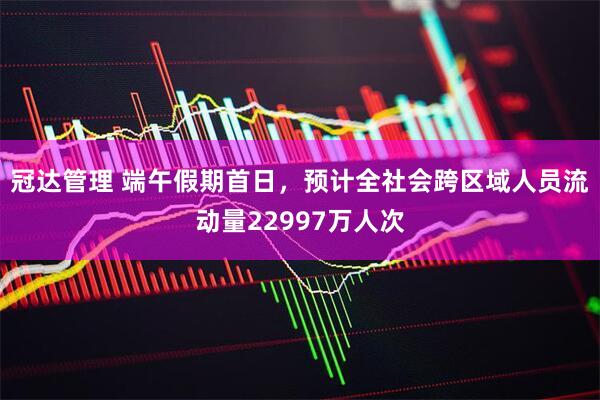 冠达管理 端午假期首日，预计全社会跨区域人员流动量22997万人次