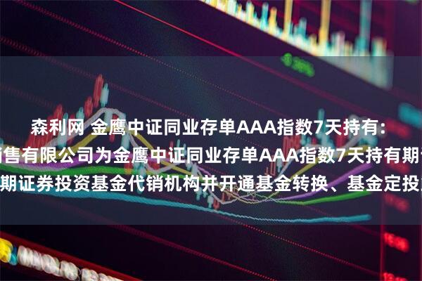 森利网 金鹰中证同业存单AAA指数7天持有: 新增上海国信嘉利基金销售有限公司为金鹰中证同业存单AAA指数7天持有期证券投资基金代销机构并开通基金转换、基金定投业务及费率优惠的公告