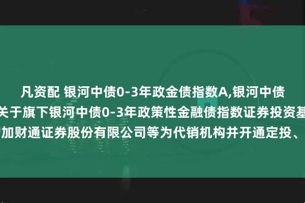凡资配 银河中债0-3年政金债指数A,银河中债0-3年政金债指数C: 关于旗下银河中债0-3年政策性金融债指数证券投资基金增加财通证券股份有限公司等为代销机构并开通定投、转换业务及参加费率优惠活动的公告