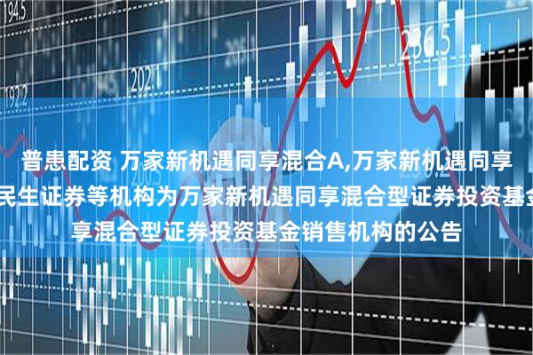 普患配资 万家新机遇同享混合A,万家新机遇同享混合C: 关于新增民生证券等机构为万家新机遇同享混合型证券投资基金销售机构的公告
