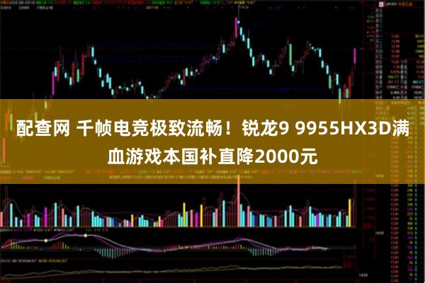 配查网 千帧电竞极致流畅！锐龙9 9955HX3D满血游戏本国补直降2000元
