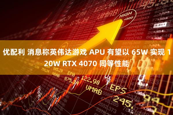 优配利 消息称英伟达游戏 APU 有望以 65W 实现 120W RTX 4070 同等性能