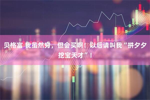 贝格富 我虽然穷，但会买啊！以后请叫我“拼夕夕挖宝天才”！