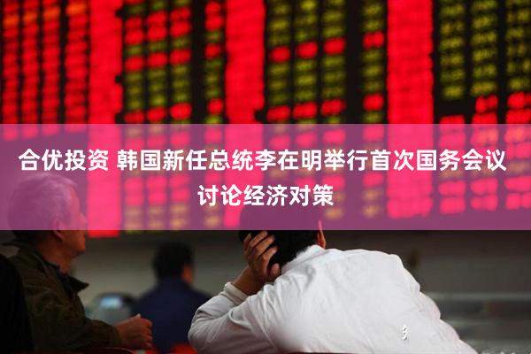 合优投资 韩国新任总统李在明举行首次国务会议 讨论经济对策