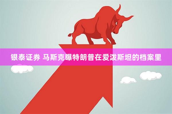 银泰证券 马斯克曝特朗普在爱泼斯坦的档案里