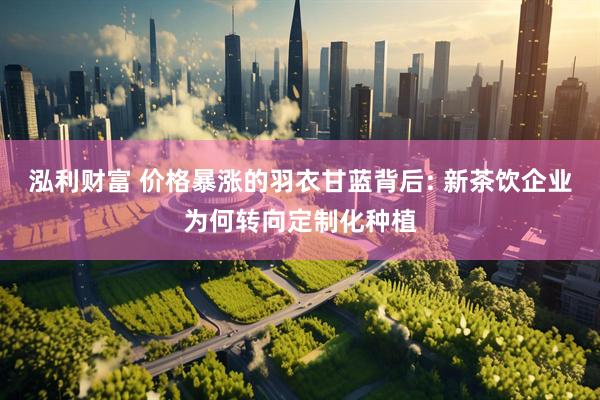 泓利财富 价格暴涨的羽衣甘蓝背后: 新茶饮企业为何转向定制化种植