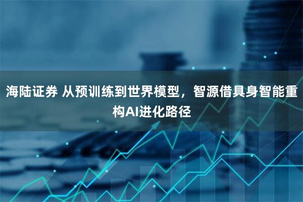 海陆证券 从预训练到世界模型，智源借具身智能重构AI进化路径