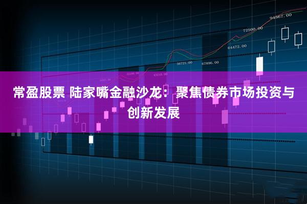 常盈股票 陆家嘴金融沙龙：聚焦债券市场投资与创新发展