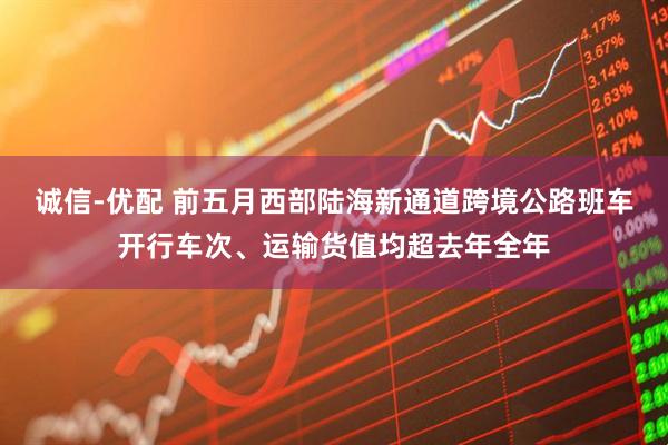 诚信-优配 前五月西部陆海新通道跨境公路班车开行车次、运输货值均超去年全年