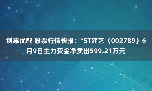 创惠优配 股票行情快报：*ST建艺（002789）6月9日主力资金净卖出599.21万元