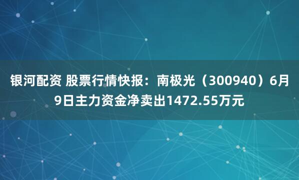 银河配资 股票行情快报：南极光（300940）6月9日主力资金净卖出1472.55万元