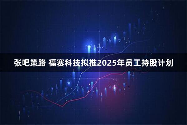 张吧策路 福赛科技拟推2025年员工持股计划