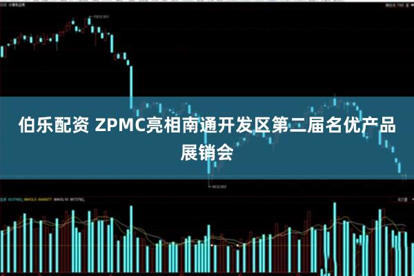 伯乐配资 ZPMC亮相南通开发区第二届名优产品展销会