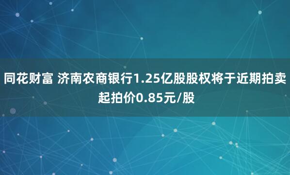同花财富 济南农商银行1.25亿股股权将于近期拍卖 起拍价0.85元/股