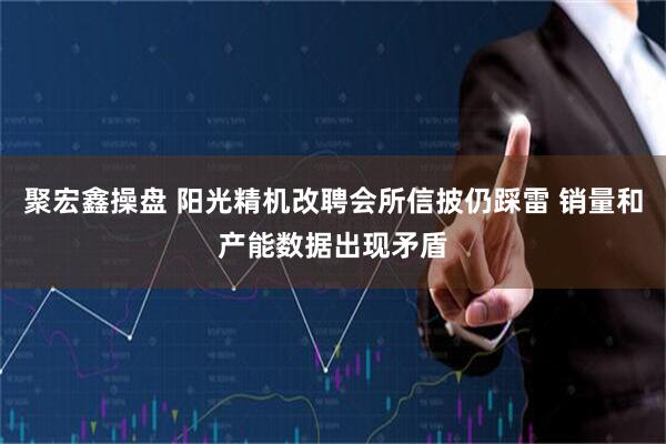 聚宏鑫操盘 阳光精机改聘会所信披仍踩雷 销量和产能数据出现矛盾