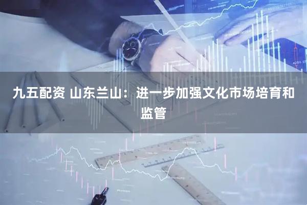 九五配资 山东兰山：进一步加强文化市场培育和监管
