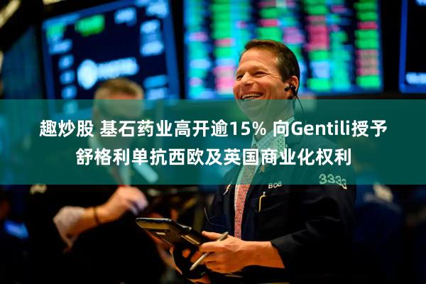 趣炒股 基石药业高开逾15% 向Gentili授予舒格利单抗西欧及英国商业化权利