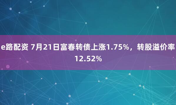 e路配资 7月21日富春转债上涨1.75%，转股溢价率12.52%