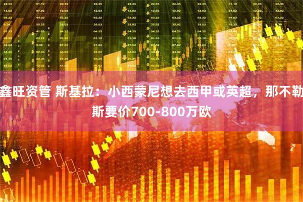 鑫旺资管 斯基拉：小西蒙尼想去西甲或英超，那不勒斯要价700-800万欧
