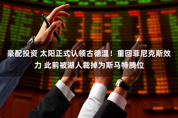 豪配投资 太阳正式认领古德温！重回菲尼克斯效力 此前被湖人裁掉为斯马特腾位
