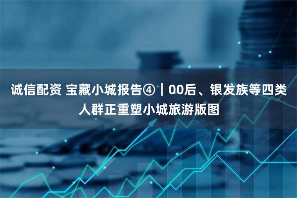 诚信配资 宝藏小城报告④｜00后、银发族等四类人群正重塑小城旅游版图