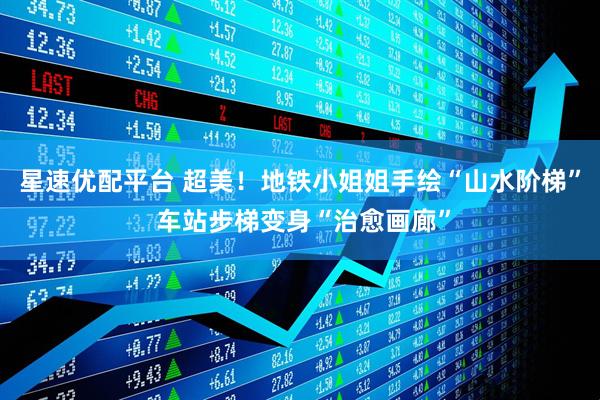 星速优配平台 超美！地铁小姐姐手绘“山水阶梯” 车站步梯变身“治愈画廊”