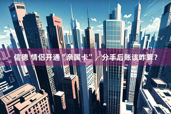信德 情侣开通“亲属卡”，分手后账该咋算？