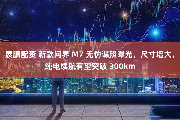 展鵬配资 新款问界 M7 无伪谍照曝光，尺寸增大，纯电续航有望突破 300km