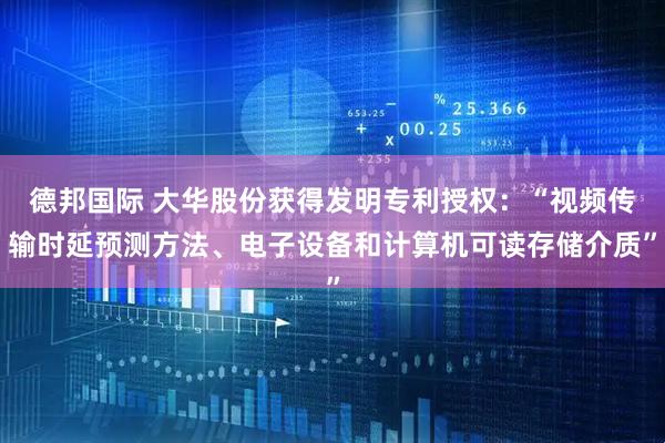 德邦国际 大华股份获得发明专利授权：“视频传输时延预测方法、电子设备和计算机可读存储介质”