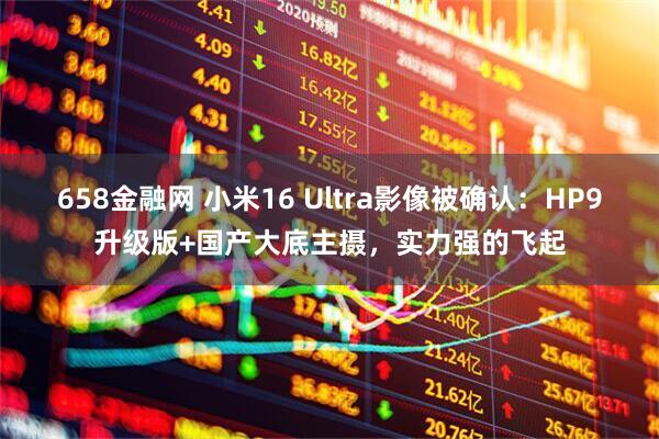 658金融网 小米16 Ultra影像被确认：HP9升级版+国产大底主摄，实力强的飞起