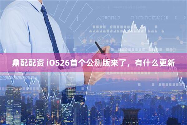 鼎配配资 iOS26首个公测版来了，有什么更新