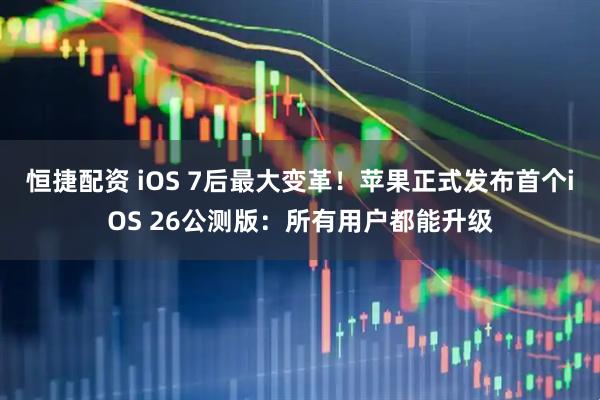 恒捷配资 iOS 7后最大变革！苹果正式发布首个iOS 26公测版：所有用户都能升级