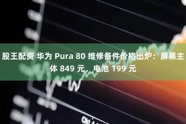 股王配资 华为 Pura 80 维修备件价格出炉：屏幕主体 849 元，电池 199 元