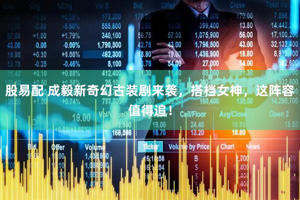 股易配 成毅新奇幻古装剧来袭，搭档女神，这阵容值得追！