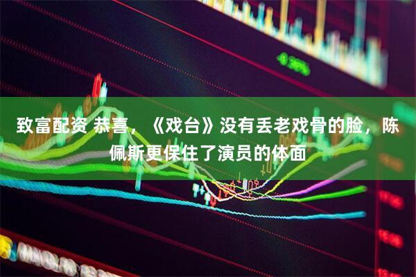 致富配资 恭喜，《戏台》没有丢老戏骨的脸，陈佩斯更保住了演员的体面