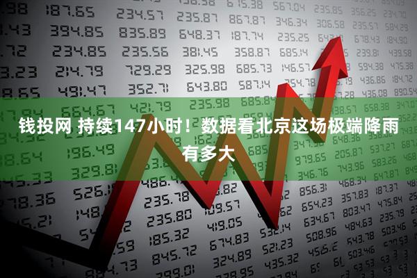 钱投网 持续147小时！数据看北京这场极端降雨有多大