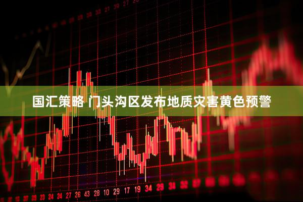 国汇策略 门头沟区发布地质灾害黄色预警