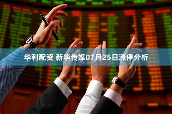 华利配资 新华传媒07月25日涨停分析