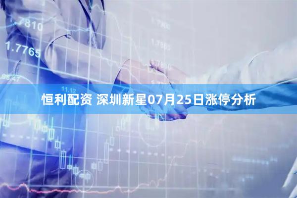 恒利配资 深圳新星07月25日涨停分析
