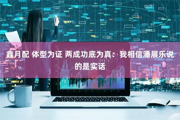 鑫月配 体型为证 两成功底为真：我相信潘展乐说的是实话
