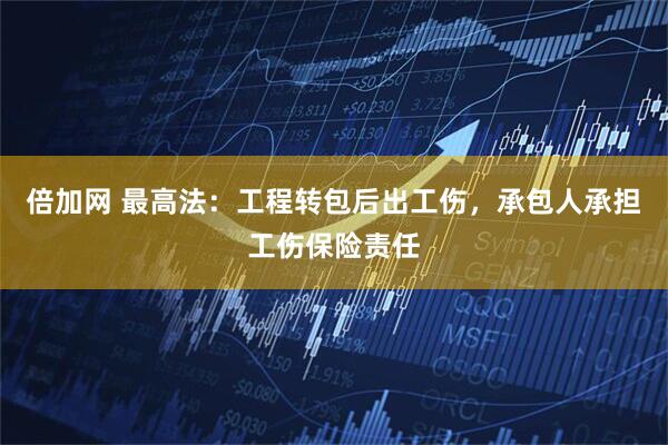倍加网 最高法：工程转包后出工伤，承包人承担工伤保险责任
