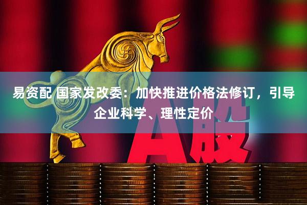 易资配 国家发改委：加快推进价格法修订，引导企业科学、理性定价