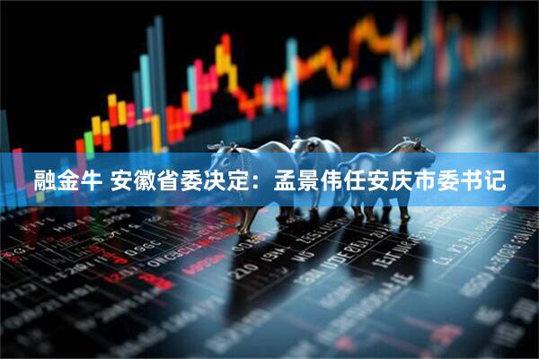 融金牛 安徽省委决定：孟景伟任安庆市委书记