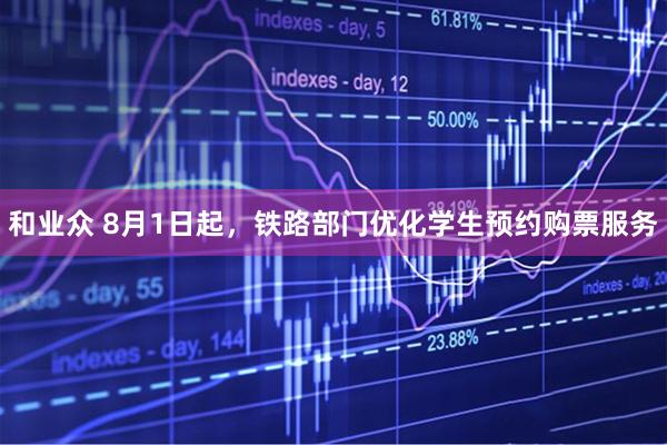 和业众 8月1日起，铁路部门优化学生预约购票服务