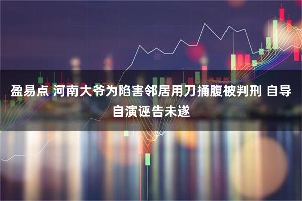 盈易点 河南大爷为陷害邻居用刀捅腹被判刑 自导自演诬告未遂