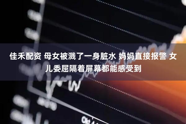 佳禾配资 母女被溅了一身脏水 妈妈直接报警 女儿委屈隔着屏幕都能感受到